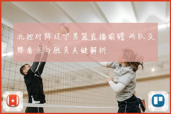 北控对阵辽宁男篮直播前瞻 两队交锋看点与胜负关键解析