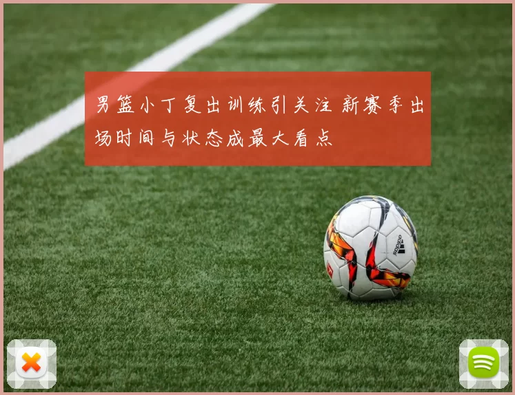 男篮小丁复出训练引关注 新赛季出场时间与状态成最大看点