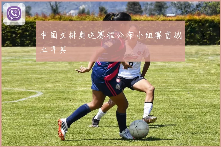 中国女排奥运赛程公布小组赛首战土耳其