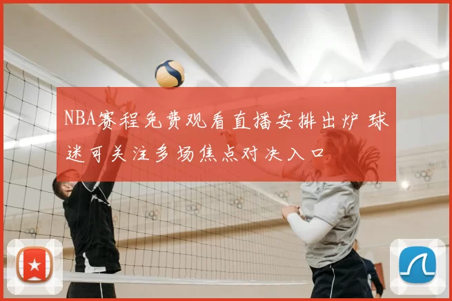 NBA赛程免费观看直播安排出炉 球迷可关注多场焦点对决入口