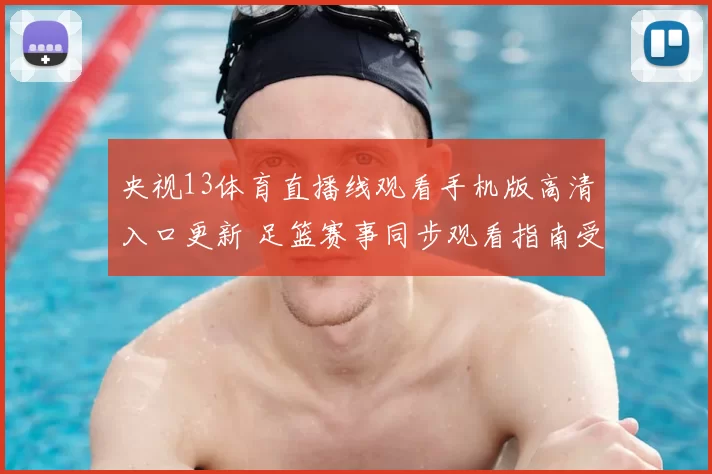 央视13体育直播线观看手机版高清入口更新 足篮赛事同步观看指南受关注