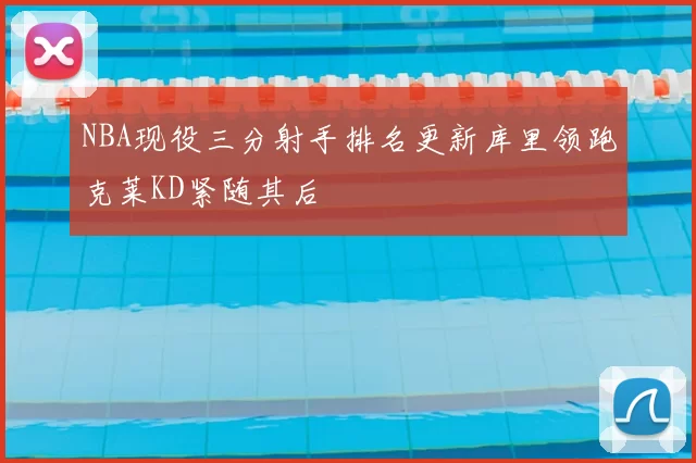 NBA现役三分射手排名更新库里领跑克莱KD紧随其后