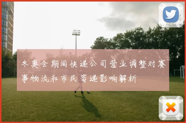 冬奥会期间快递公司营业调整对赛事物流和市民寄递影响解析