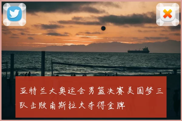 亚特兰大奥运会男篮决赛美国梦三队击败南斯拉夫夺得金牌
