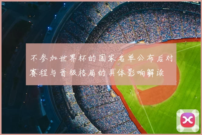 不参加世界杯的国家名单公布后对赛程与晋级格局的具体影响解读