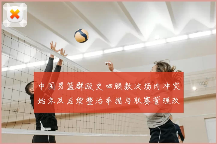 中国男篮群殴史回顾数次场内冲突始末及后续整治举措与联赛管理改进建议