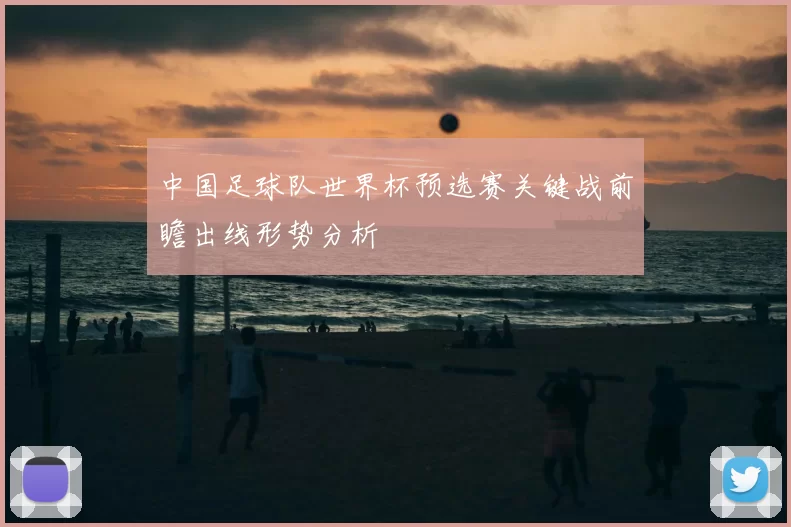 中国足球队世界杯预选赛关键战前瞻出线形势分析