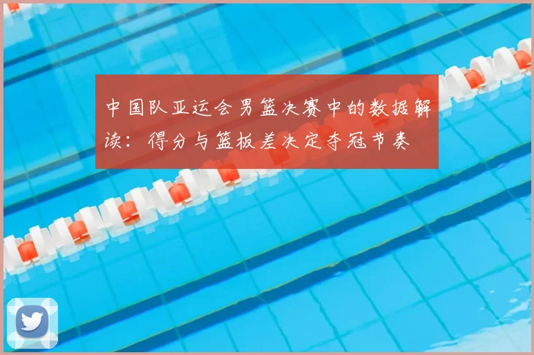 中国队亚运会男篮决赛中的数据解读：得分与篮板差决定夺冠节奏