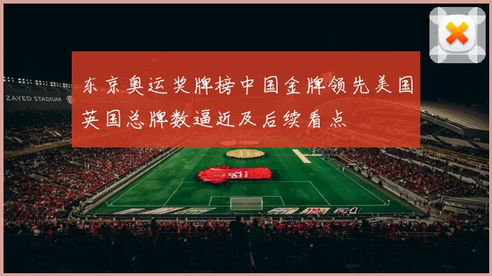 东京奥运奖牌榜中国金牌领先美国英国总牌数逼近及后续看点