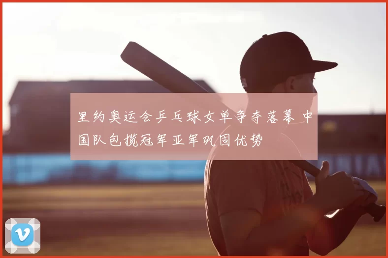 里约奥运会乒乓球女单争夺落幕 中国队包揽冠军亚军巩固优势