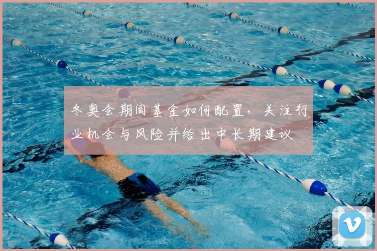 冬奥会期间基金如何配置，关注行业机会与风险并给出中长期建议