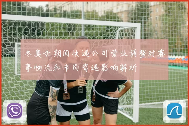 冬奥会期间快递公司营业调整对赛事物流和市民寄递影响解析