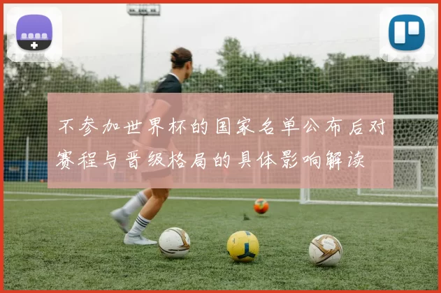不参加世界杯的国家名单公布后对赛程与晋级格局的具体影响解读
