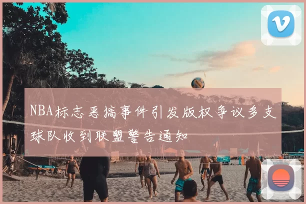 NBA标志恶搞事件引发版权争议多支球队收到联盟警告通知