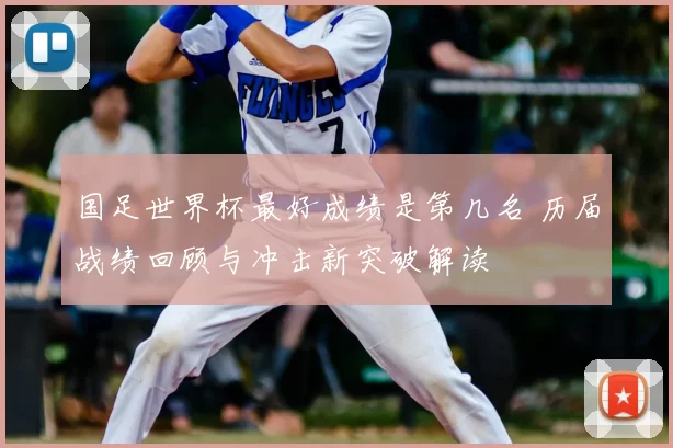 国足世界杯最好成绩是第几名 历届战绩回顾与冲击新突破解读