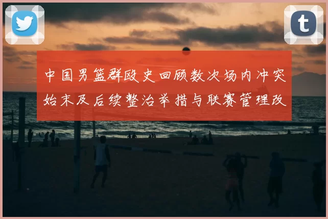 中国男篮群殴史回顾数次场内冲突始末及后续整治举措与联赛管理改进建议