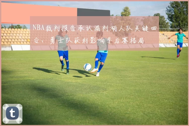 NBA裁判报告承认漏判湖人队关键回合，勇士队获利影响季后赛格局