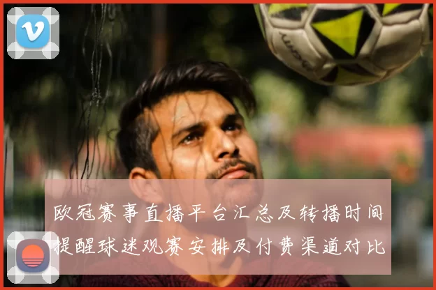 欧冠赛事直播平台汇总及转播时间提醒球迷观赛安排及付费渠道对比