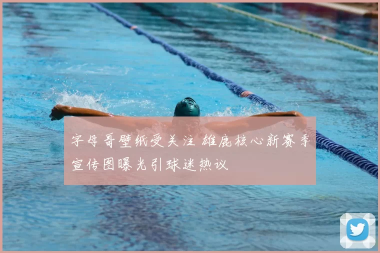 字母哥壁纸受关注 雄鹿核心新赛季宣传图曝光引球迷热议