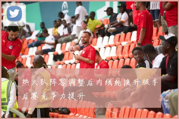 热火队阵容调整后内线轮换升级季后赛竞争力提升