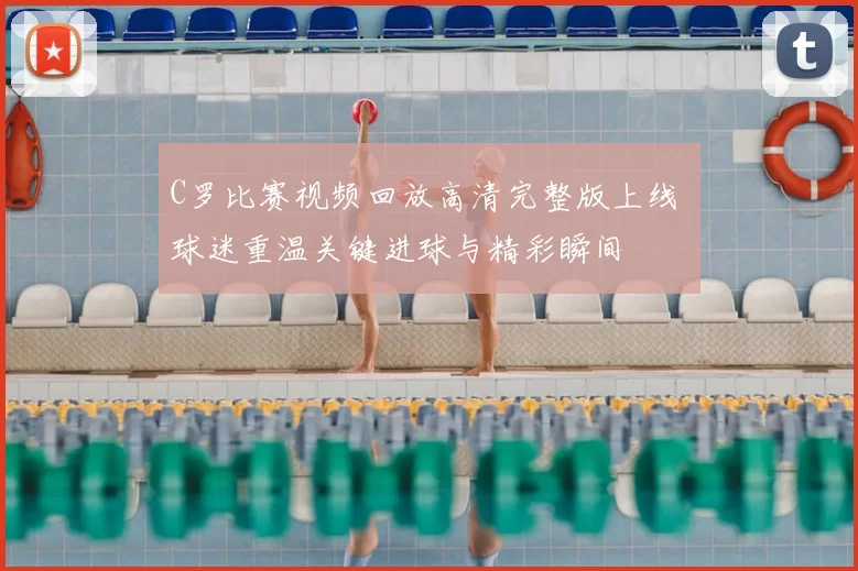 C罗比赛视频回放高清完整版上线 球迷重温关键进球与精彩瞬间