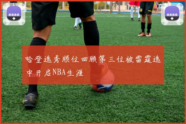 哈登选秀顺位回顾第三位被雷霆选中开启NBA生涯