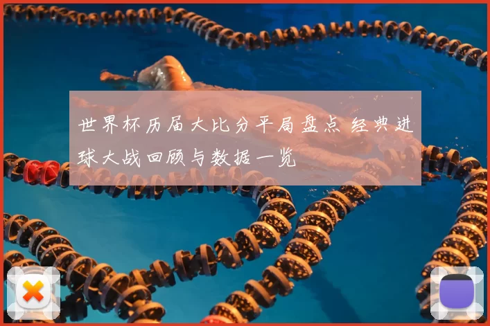 世界杯历届大比分平局盘点 经典进球大战回顾与数据一览