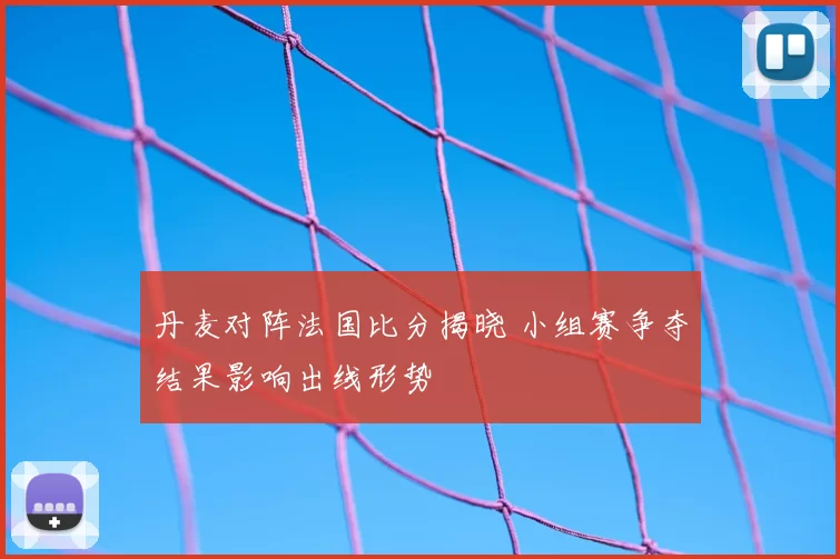 丹麦对阵法国比分揭晓 小组赛争夺结果影响出线形势