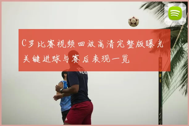 C罗比赛视频回放高清完整版曝光 关键进球与赛后表现一览