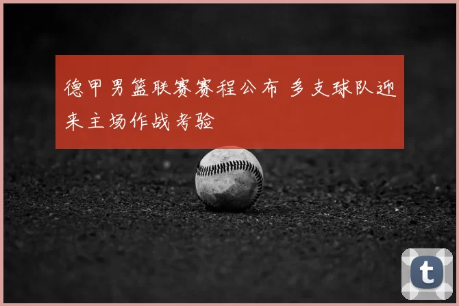 德甲男篮联赛赛程公布 多支球队迎来主场作战考验