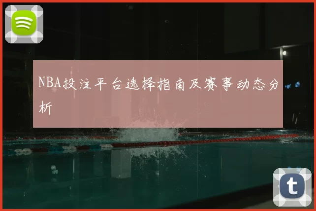 NBA投注平台选择指南及赛事动态分析