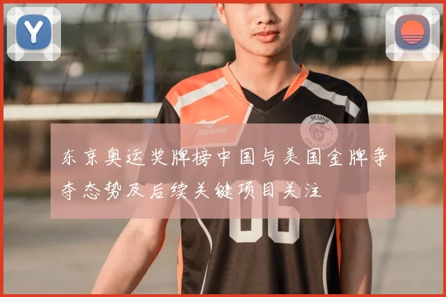 东京奥运奖牌榜中国与美国金牌争夺态势及后续关键项目关注