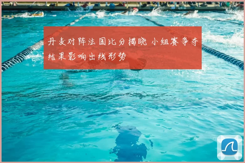 丹麦对阵法国比分揭晓 小组赛争夺结果影响出线形势