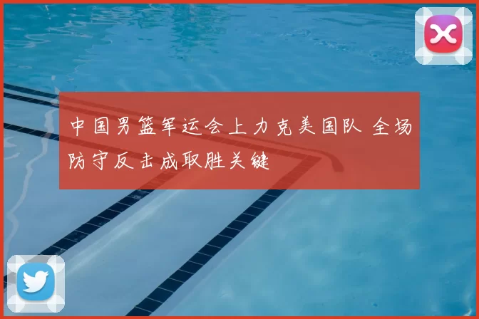 中国男篮军运会上力克美国队 全场防守反击成取胜关键
