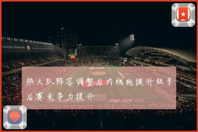 热火队阵容调整后内线轮换升级季后赛竞争力提升