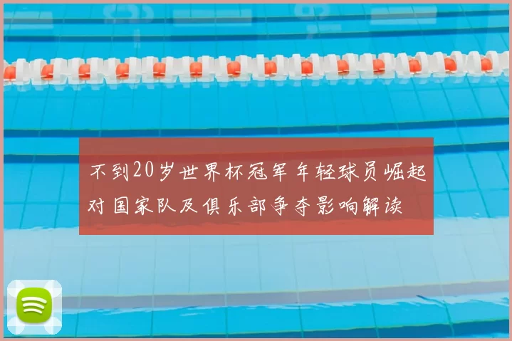 不到20岁世界杯冠军年轻球员崛起对国家队及俱乐部争夺影响解读