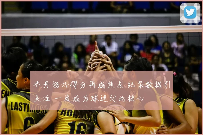 乔丹场均得分再成焦点 纪录数据引关注 一度成为球迷讨论核心