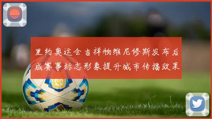 里约奥运会吉祥物维尼修斯发布后成赛事标志形象提升城市传播效果