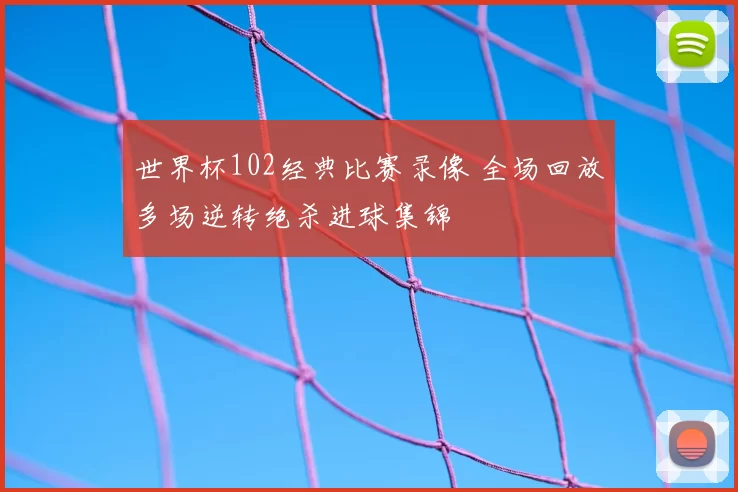 世界杯102经典比赛录像 全场回放多场逆转绝杀进球集锦