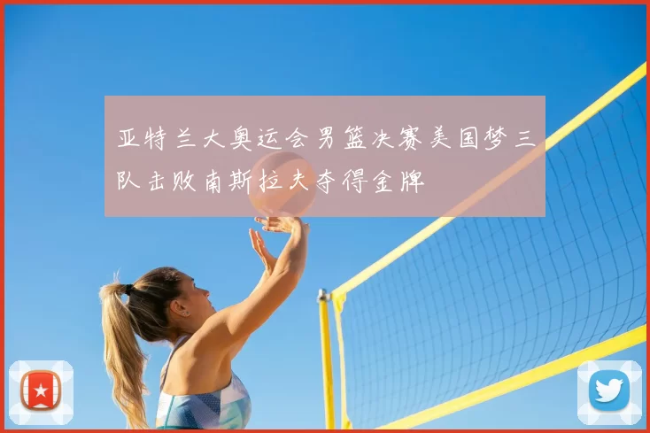 亚特兰大奥运会男篮决赛美国梦三队击败南斯拉夫夺得金牌