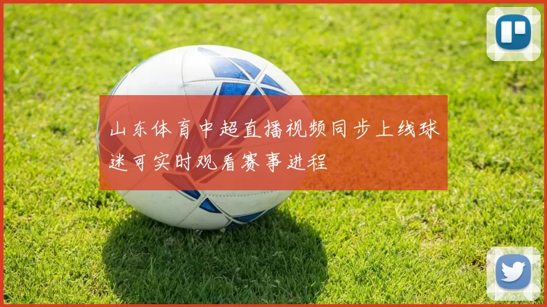 山东体育中超直播视频同步上线球迷可实时观看赛事进程