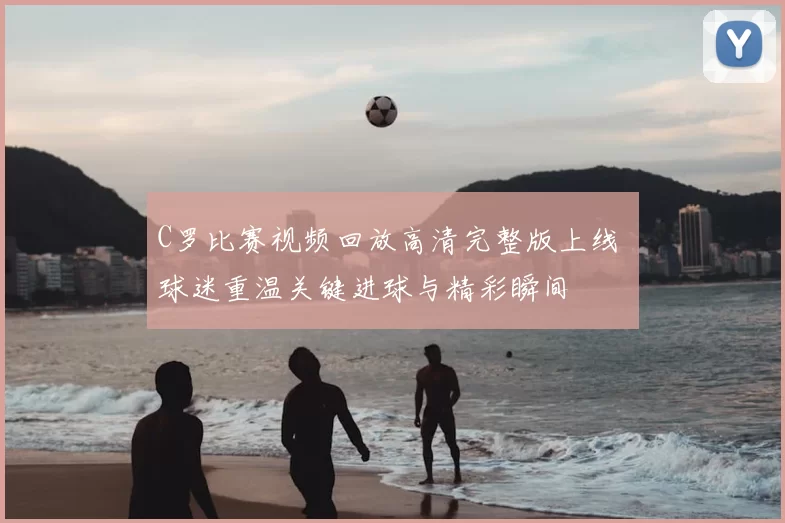 C罗比赛视频回放高清完整版上线 球迷重温关键进球与精彩瞬间