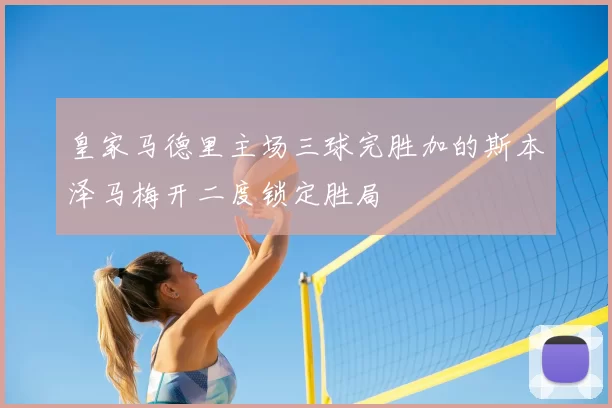 皇家马德里主场三球完胜加的斯本泽马梅开二度锁定胜局