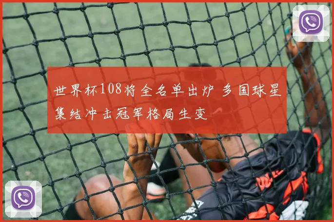 世界杯108将全名单出炉 多国球星集结冲击冠军格局生变