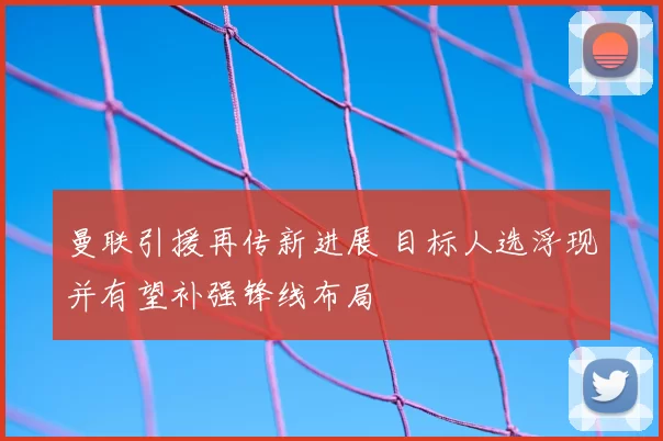 曼联引援再传新进展 目标人选浮现并有望补强锋线布局