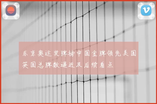 东京奥运奖牌榜中国金牌领先美国英国总牌数逼近及后续看点