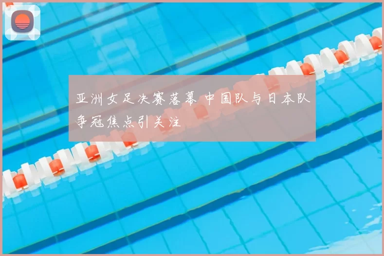亚洲女足决赛落幕 中国队与日本队争冠焦点引关注