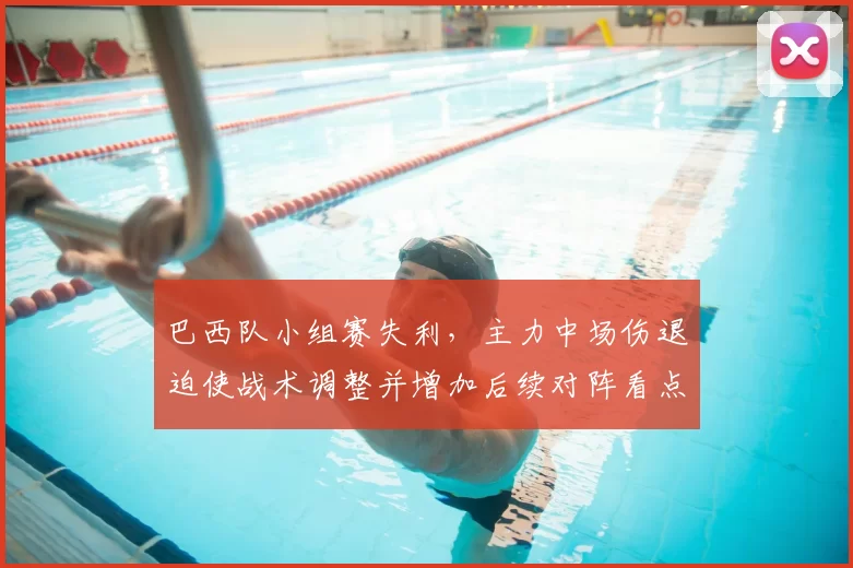 巴西队小组赛失利，主力中场伤退迫使战术调整并增加后续对阵看点