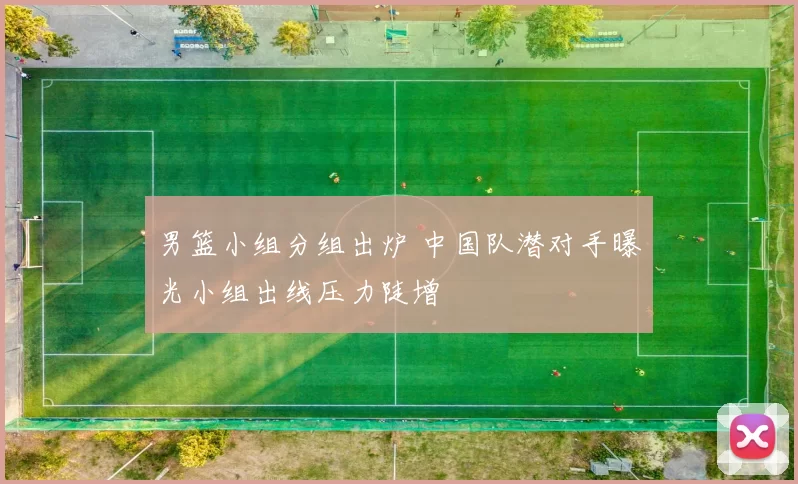 男篮小组分组出炉 中国队潜对手曝光小组出线压力陡增