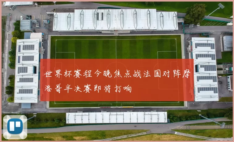 世界杯赛程今晚焦点战法国对阵摩洛哥半决赛即将打响